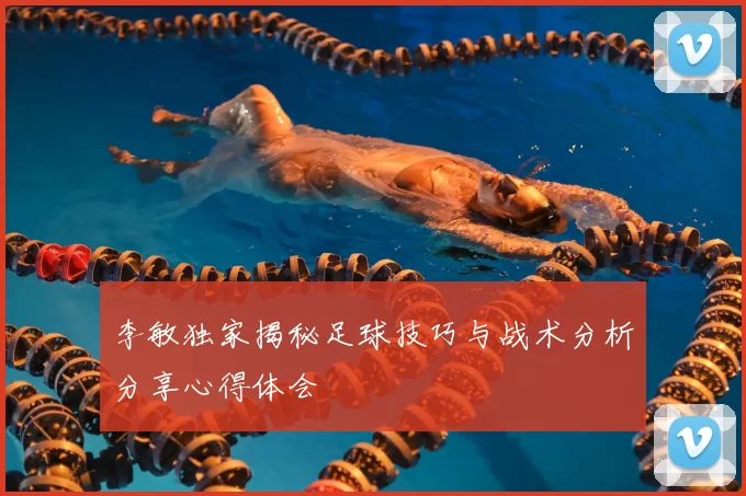 李敏独家揭秘足球技巧与战术分析分享心得体会