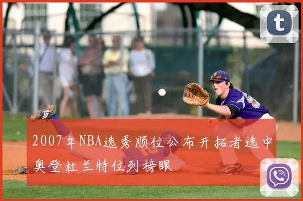 2007年NBA选秀顺位公布开拓者选中奥登杜兰特位列榜眼