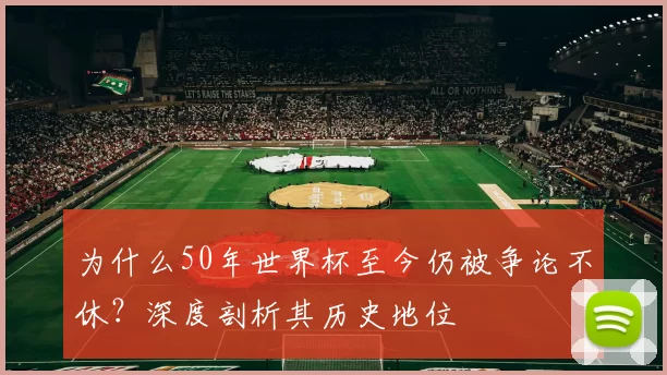 为什么50年世界杯至今仍被争论不休?深度剖析其历史地位