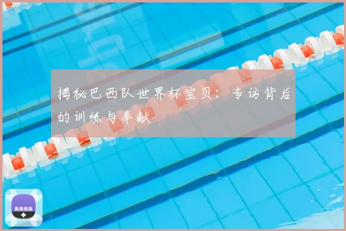 揭秘巴西队世界杯宝贝:专访背后的训练与奉献