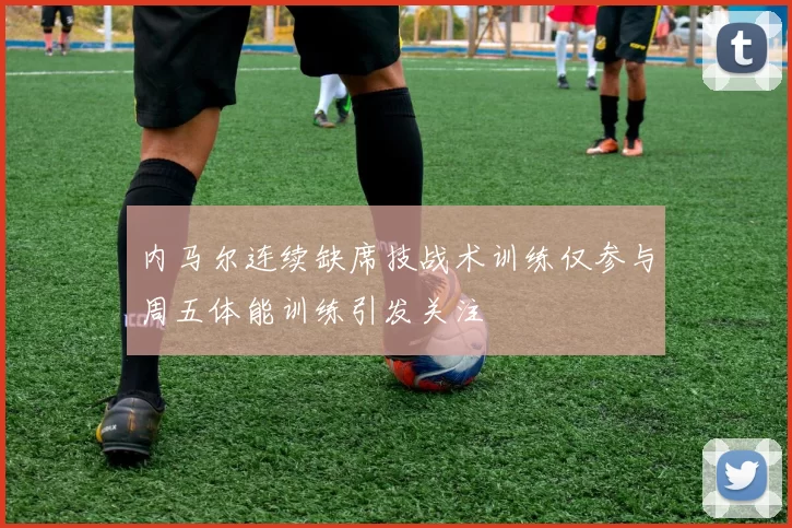 内马尔连续缺席技战术训练仅参与周五体能训练引发关注