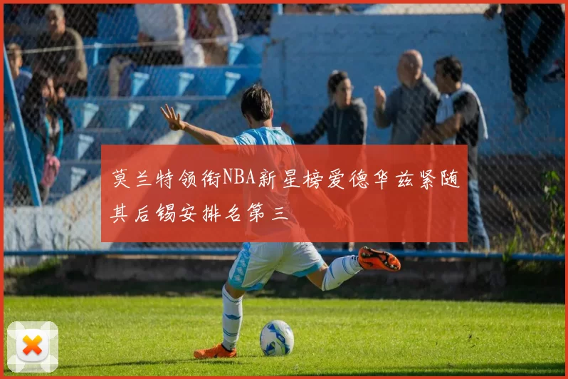莫兰特领衔NBA新星榜爱德华兹紧随其后锡安排名第三