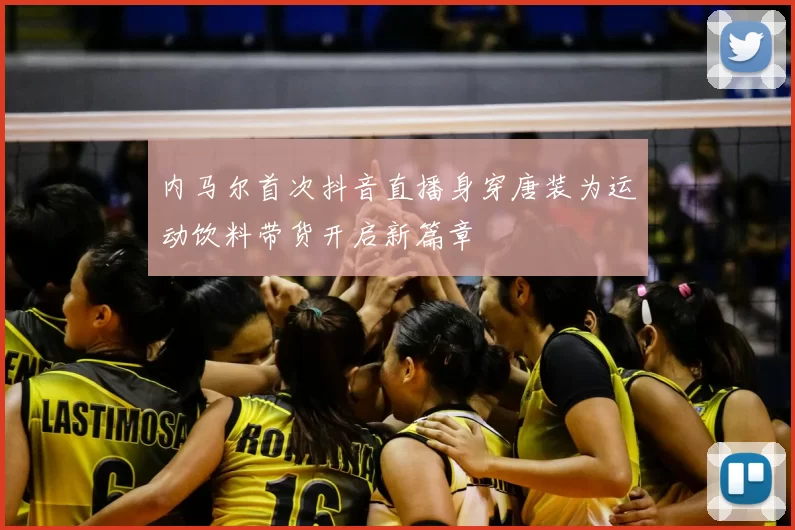 内马尔首次抖音直播身穿唐装为运动饮料带货开启新篇章