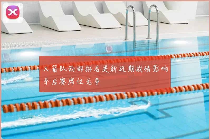 火箭队西部排名更新近期战绩影响季后赛席位竞争