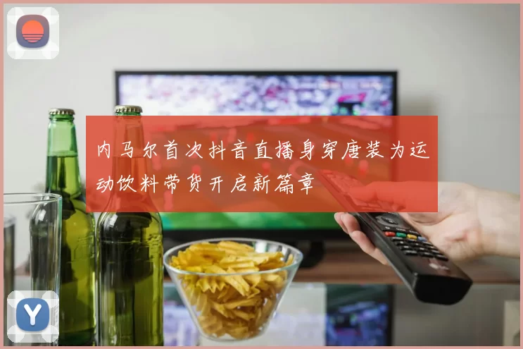 内马尔首次抖音直播身穿唐装为运动饮料带货开启新篇章