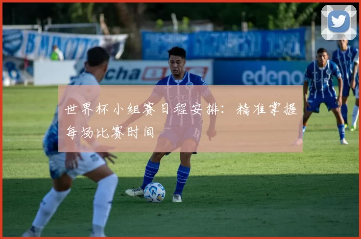 世界杯小组赛日程安排：精准掌握每场比赛时间