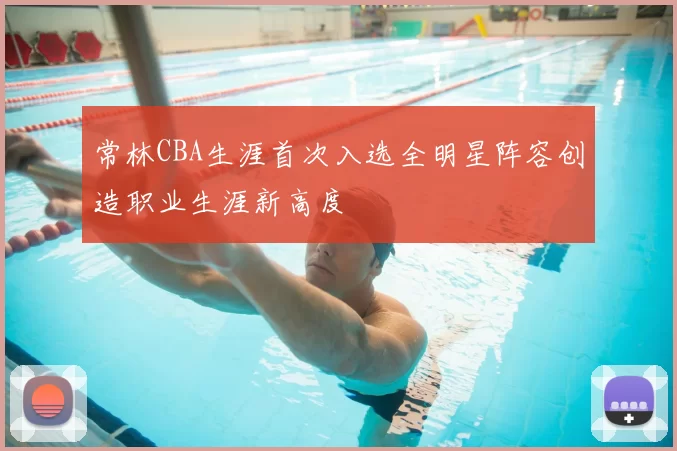 常林CBA生涯首次入选全明星阵容创造职业生涯新高度