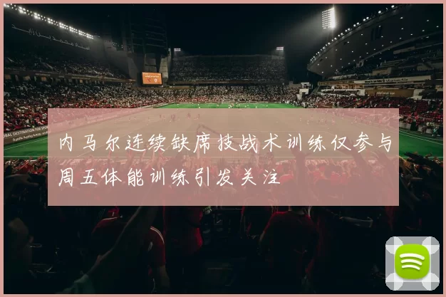 内马尔连续缺席技战术训练仅参与周五体能训练引发关注