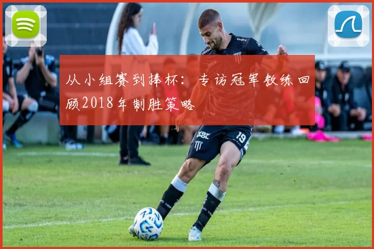 从小组赛到捧杯:专访冠军教练回顾2018年制胜策略
