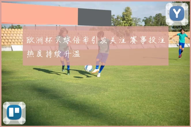 欧洲杯买球倍率引发关注 赛事投注热度持续升温
