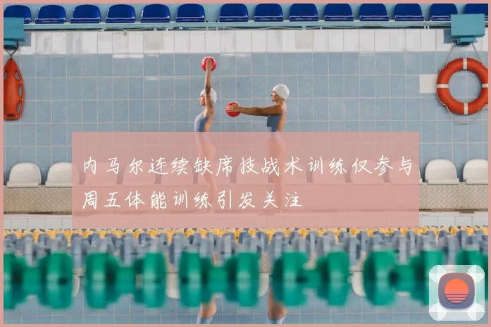 内马尔连续缺席技战术训练仅参与周五体能训练引发关注