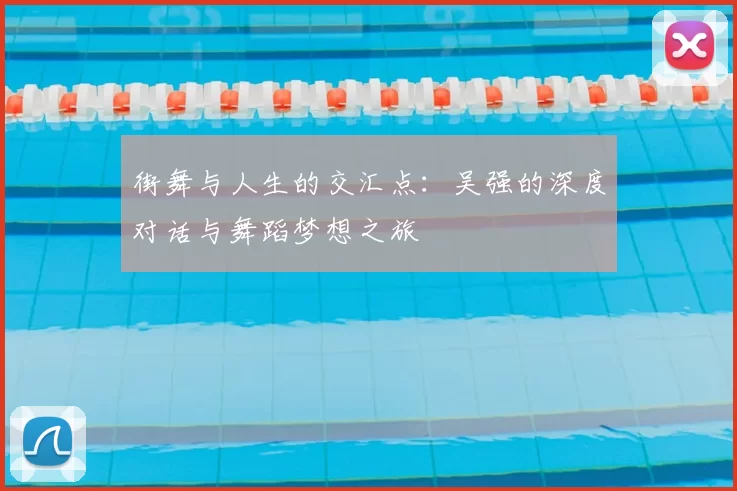 街舞与人生的交汇点：吴强的深度对话与舞蹈梦想之旅