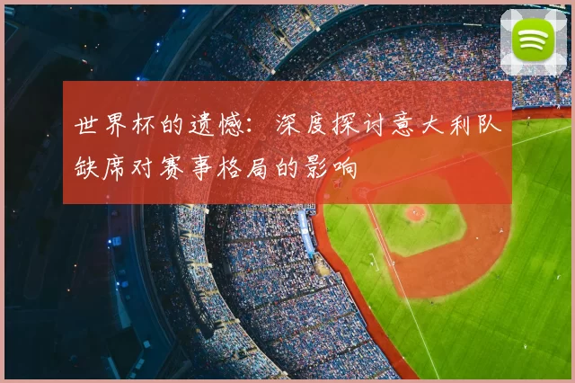 世界杯的遗憾：深度探讨意大利队缺席对赛事格局的影响