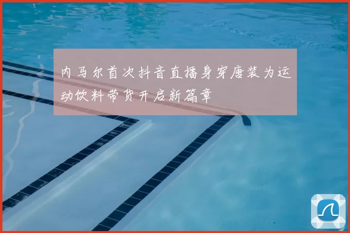 内马尔首次抖音直播身穿唐装为运动饮料带货开启新篇章