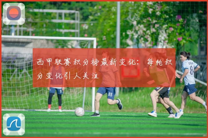 西甲联赛积分榜最新变化:每轮积分变化引人关注