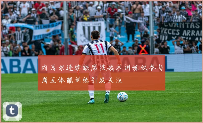 内马尔连续缺席技战术训练仅参与周五体能训练引发关注