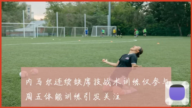 内马尔连续缺席技战术训练仅参与周五体能训练引发关注