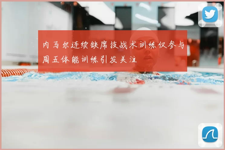 内马尔连续缺席技战术训练仅参与周五体能训练引发关注