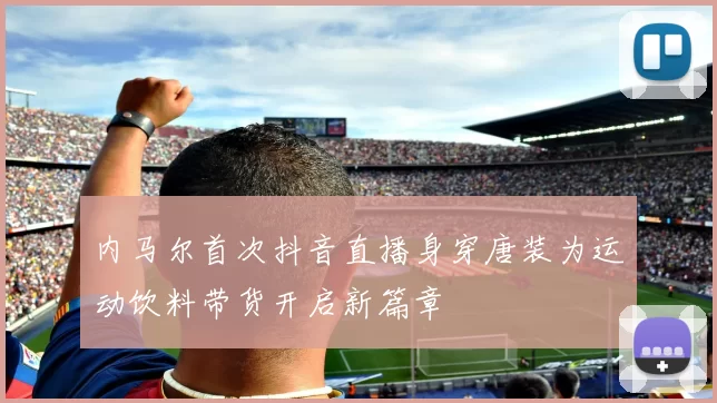 内马尔首次抖音直播身穿唐装为运动饮料带货开启新篇章