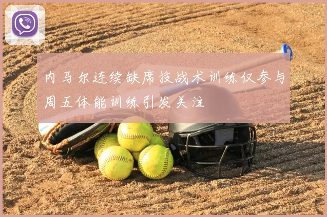 内马尔连续缺席技战术训练仅参与周五体能训练引发关注