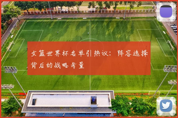 女篮世界杯名单引热议：阵容选择背后的战略考量