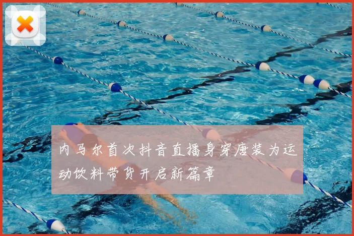 内马尔首次抖音直播身穿唐装为运动饮料带货开启新篇章