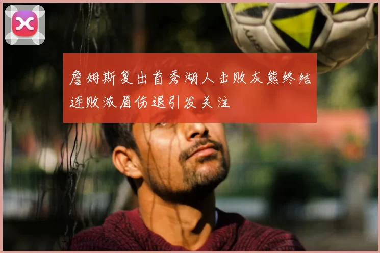詹姆斯复出首秀湖人击败灰熊终结连败浓眉伤退引发关注