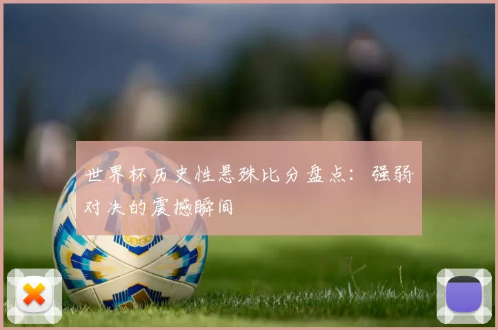 世界杯历史性悬殊比分盘点:强弱对决的震撼瞬间