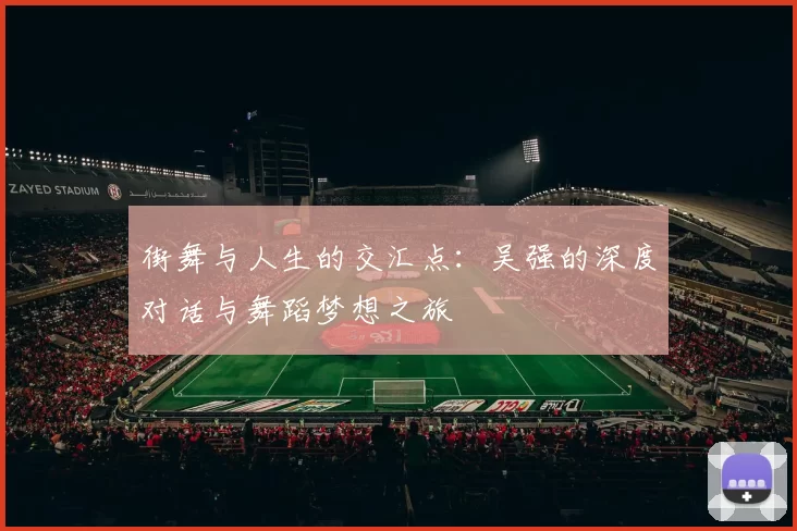 街舞与人生的交汇点：吴强的深度对话与舞蹈梦想之旅