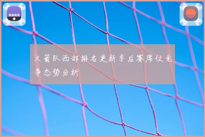 火箭队西部排名更新季后赛席位竞争态势分析