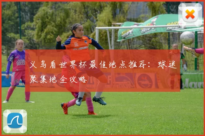 义乌看世界杯最佳地点推荐：球迷聚集地全攻略