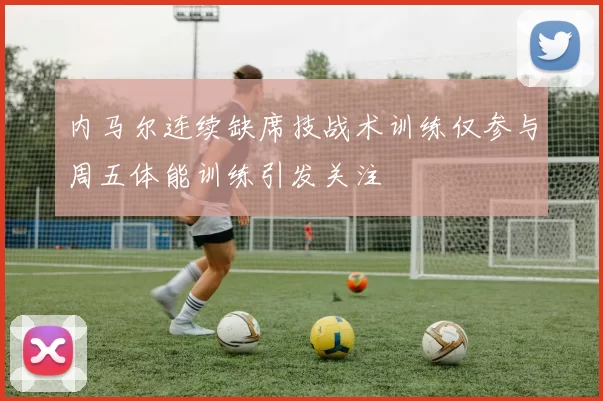内马尔连续缺席技战术训练仅参与周五体能训练引发关注