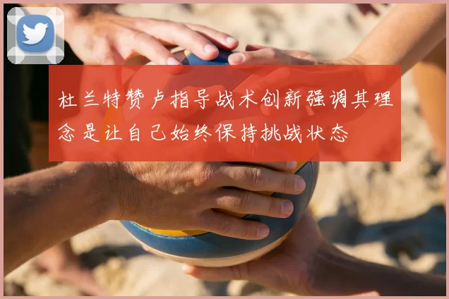 杜兰特赞卢指导战术创新强调其理念是让自己始终保持挑战状态