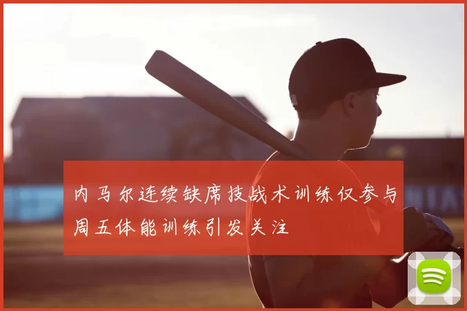 内马尔连续缺席技战术训练仅参与周五体能训练引发关注