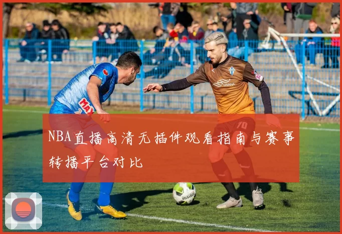 NBA直播高清无插件观看指南与赛事转播平台对比