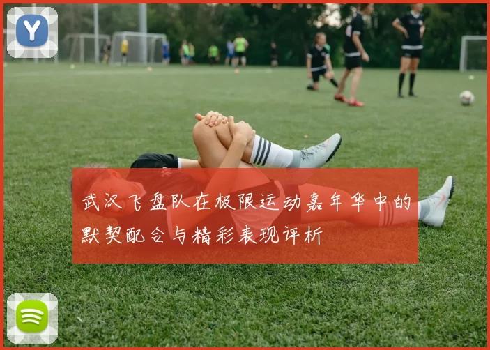 武汉飞盘队在极限运动嘉年华中的默契配合与精彩表现评析