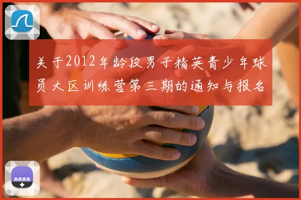 关于2012年龄段男子精英青少年球员大区训练营第三期的通知与报名事项
