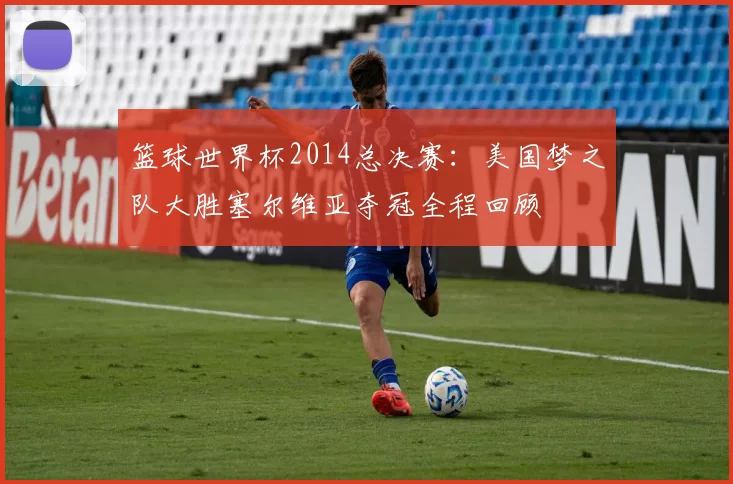篮球世界杯2014总决赛：美国梦之队大胜塞尔维亚夺冠全程回顾