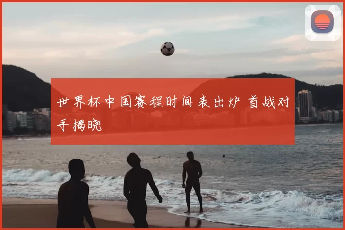 世界杯中国赛程时间表出炉 首战对手揭晓