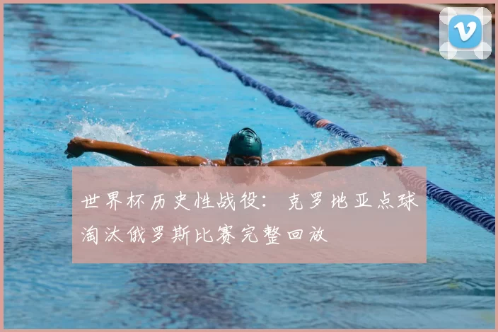 世界杯历史性战役：克罗地亚点球淘汰俄罗斯比赛完整回放