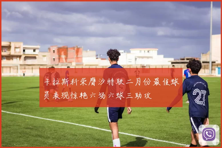 卡拉斯科荣膺沙特联二月份最佳球员表现惊艳六场六球三助攻