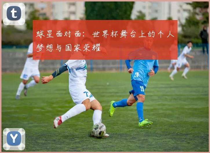 球星面对面:世界杯舞台上的个人梦想与国家荣耀