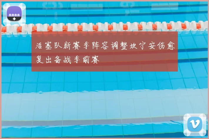 活塞队新赛季阵容调整坎宁安伤愈复出备战季前赛
