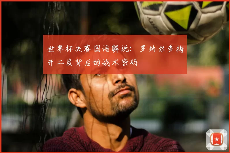 世界杯决赛国语解说：罗纳尔多梅开二度背后的战术密码