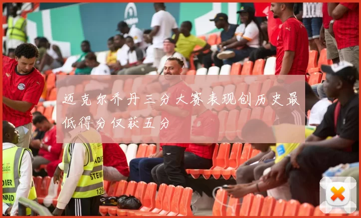 迈克尔乔丹三分大赛表现创历史最低得分仅获五分