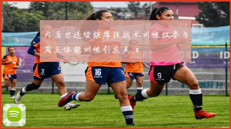 内马尔连续缺席技战术训练仅参与周五体能训练引发关注