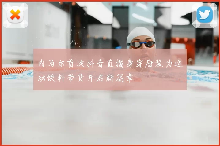 内马尔首次抖音直播身穿唐装为运动饮料带货开启新篇章