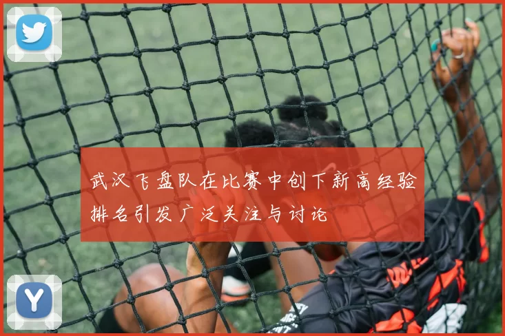武汉飞盘队在比赛中创下新高经验排名引发广泛关注与讨论