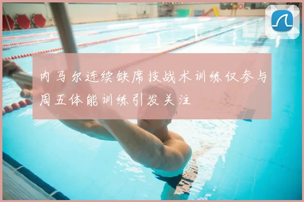 内马尔连续缺席技战术训练仅参与周五体能训练引发关注