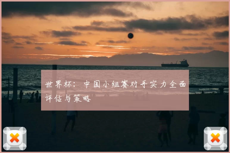 世界杯:中国小组赛对手实力全面评估与策略